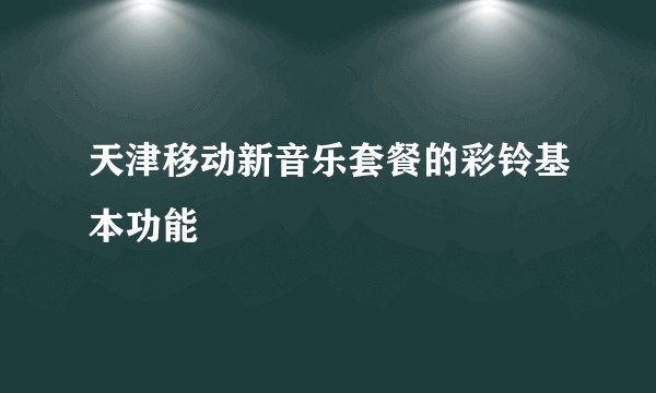 天津移动新音乐套餐的彩铃基本功能