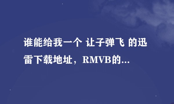 谁能给我一个 让子弹飞 的迅雷下载地址，RMVB的最好是DVD版的或者高清和标清的都行