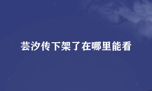 芸汐传下架了在哪里能看