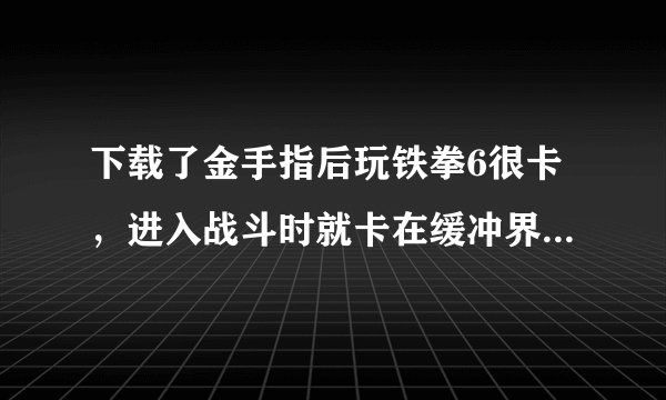 下载了金手指后玩铁拳6很卡，进入战斗时就卡在缓冲界面那里，右下角的小圈一直转啊转的就是出不来。