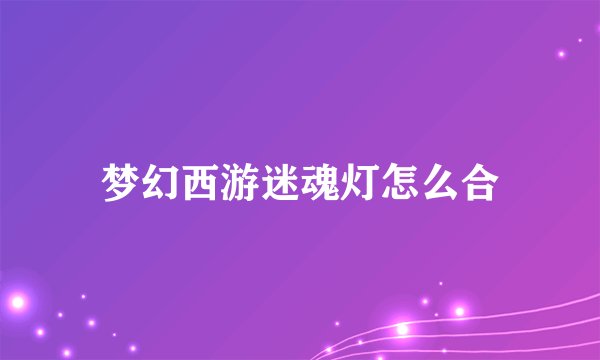梦幻西游迷魂灯怎么合