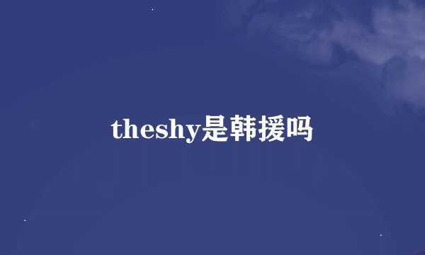 theshy是韩援吗
