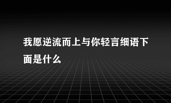 我愿逆流而上与你轻言细语下面是什么