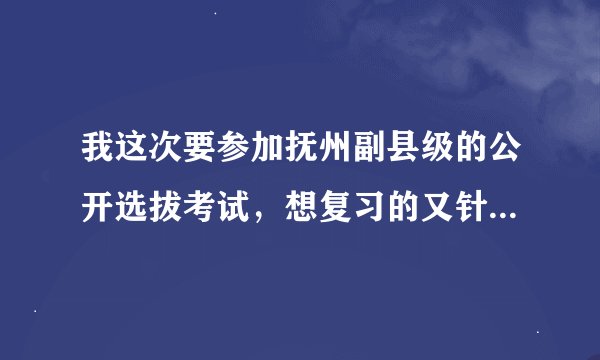 我这次要参加抚州副县级的公开选拔考试，想复习的又针对性，提高一下笔试成绩，我该怎么复习呢