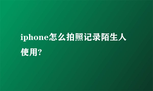 iphone怎么拍照记录陌生人使用?