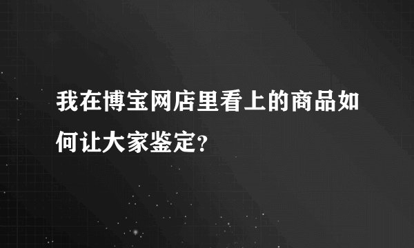 我在博宝网店里看上的商品如何让大家鉴定？