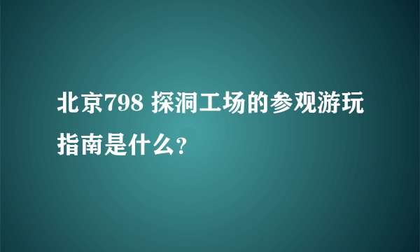 北京798 探洞工场的参观游玩指南是什么？