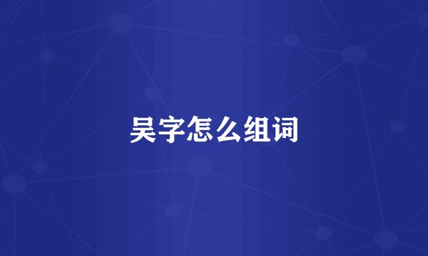 吴字怎么组词