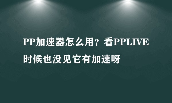 PP加速器怎么用？看PPLIVE时候也没见它有加速呀