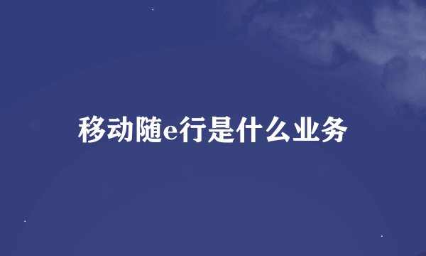 移动随e行是什么业务