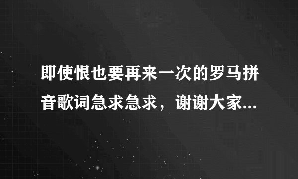 即使恨也要再来一次的罗马拼音歌词急求急求，谢谢大家了！！！