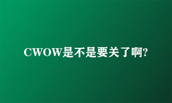 CWOW是不是要关了啊?