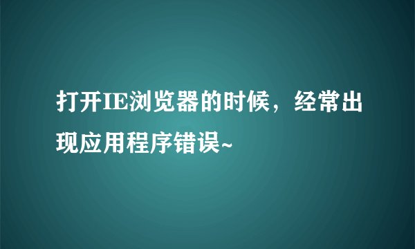 打开IE浏览器的时候,经常出现应用程序错误~