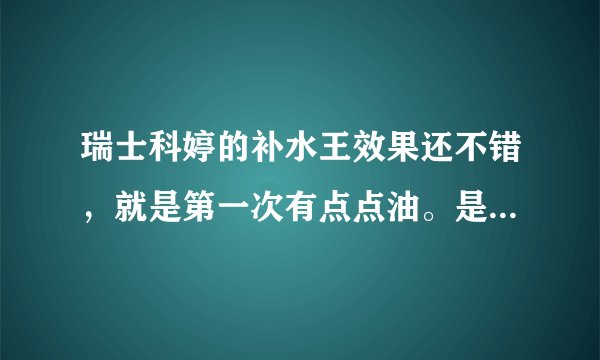 瑞士科婷的补水王效果还不错，就是第一次有点点油。是怎么回事？