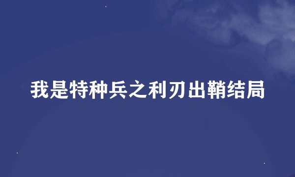 我是特种兵之利刃出鞘结局
