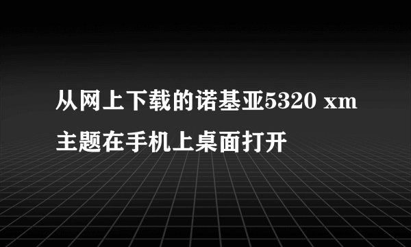 从网上下载的诺基亚5320 xm主题在手机上桌面打开