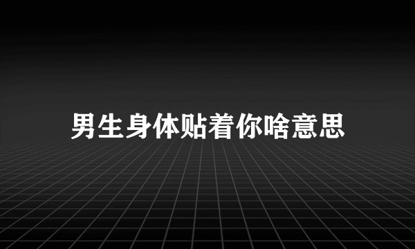 男生身体贴着你啥意思