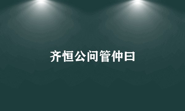 齐恒公问管仲曰