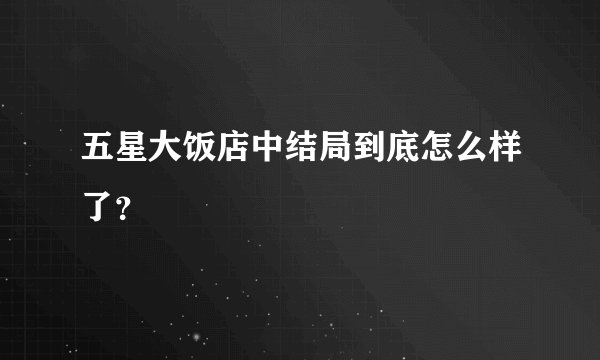 五星大饭店中结局到底怎么样了？
