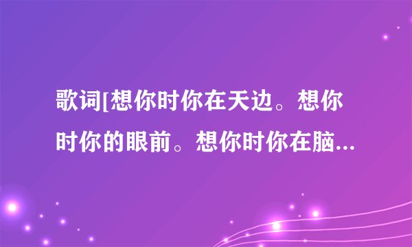 歌词[想你时你在天边。想你时你的眼前。想你时你在脑海。]这首歌叫什么名来的？