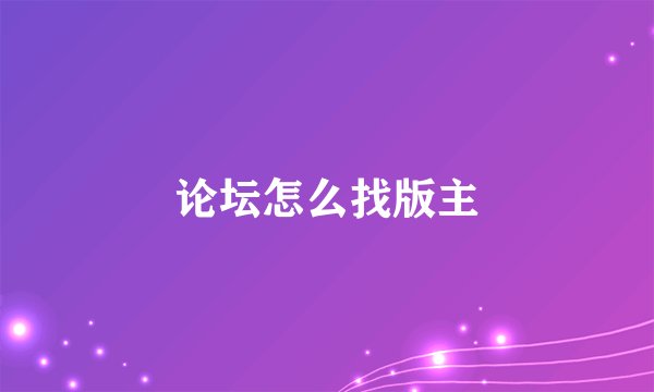 论坛怎么找版主