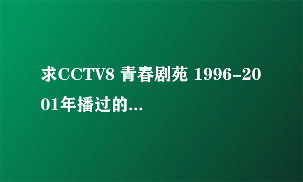 求CCTV8 青春剧苑 1996-2001年播过的国内中学生题材的电视剧名