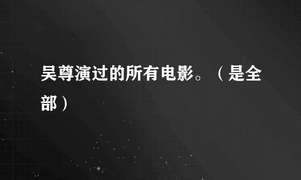 吴尊演过的所有电影。（是全部）