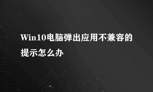 Win10电脑弹出应用不兼容的提示怎么办