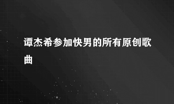谭杰希参加快男的所有原创歌曲
