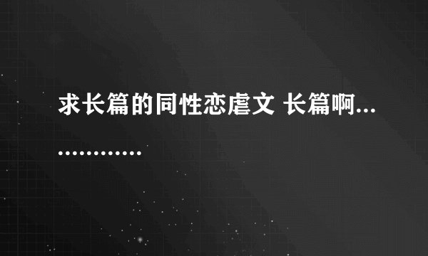 求长篇的同性恋虐文 长篇啊......................... BL GL都行