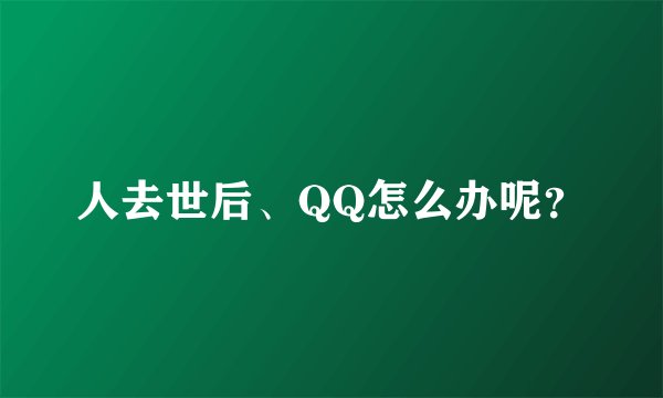 人去世后、QQ怎么办呢？
