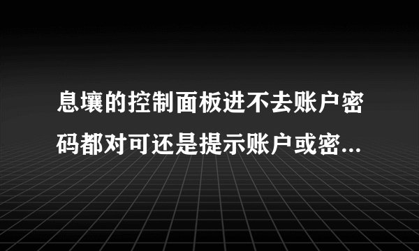 息壤的控制面板进不去账户密码都对可还是提示账户或密码错误是为什么啊我怎么能进去？