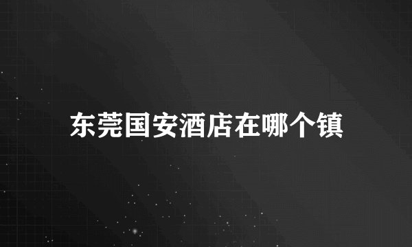 东莞国安酒店在哪个镇