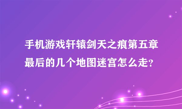 手机游戏轩辕剑天之痕第五章最后的几个地图迷宫怎么走？