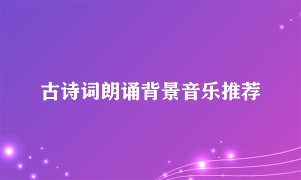古诗词朗诵背景音乐推荐