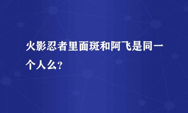火影忍者里面斑和阿飞是同一个人么？