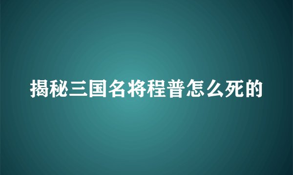 揭秘三国名将程普怎么死的