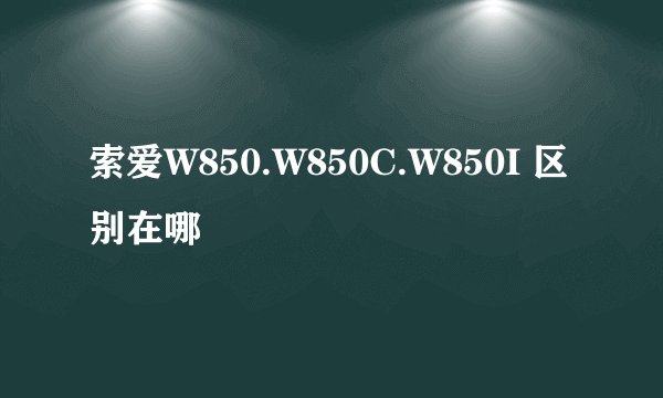 索爱W850.W850C.W850I 区别在哪