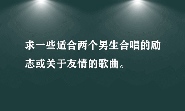 求一些适合两个男生合唱的励志或关于友情的歌曲。