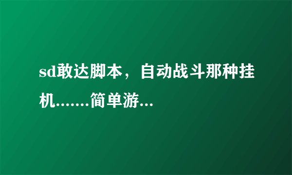sd敢达脚本，自动战斗那种挂机.......简单游，免费的0 邮箱..956668978@qq.com