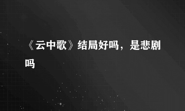 《云中歌》结局好吗，是悲剧吗