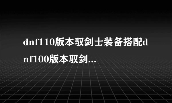 dnf110版本驭剑士装备搭配dnf100版本驭剑士武器选择