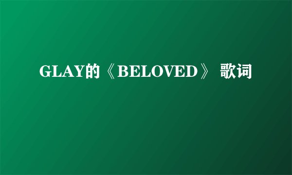 GLAY的《BELOVED》 歌词