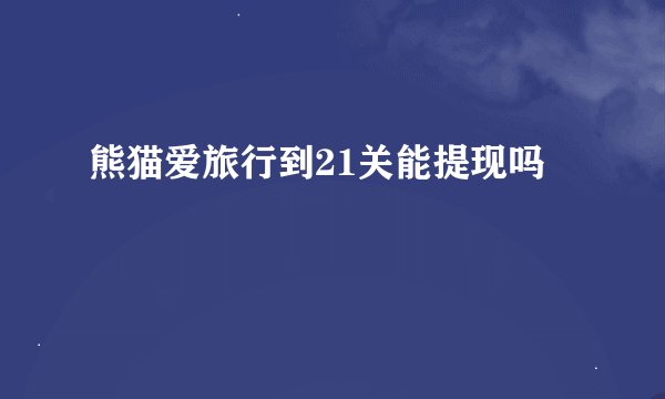 熊猫爱旅行到21关能提现吗