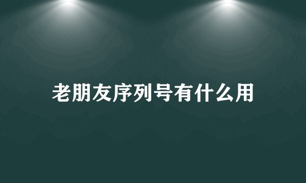 老朋友序列号有什么用