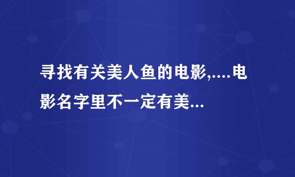寻找有关美人鱼的电影,....电影名字里不一定有美人女的字样