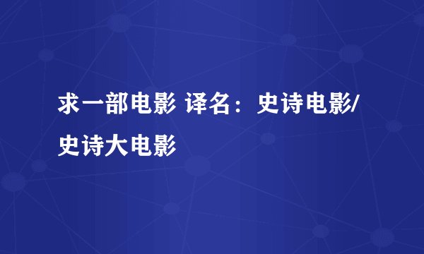 求一部电影 译名：史诗电影/史诗大电影