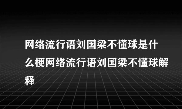 网络流行语刘国梁不懂球是什么梗网络流行语刘国梁不懂球解释