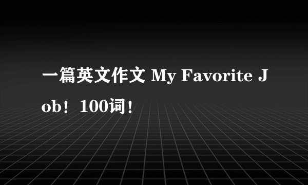 一篇英文作文 My Favorite Job！100词！