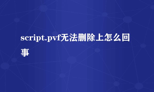 script.pvf无法删除上怎么回事